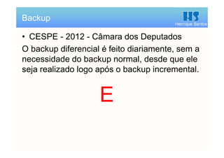 Henrique Santos
• CESPE - 2012 - Câmara dos Deputados
O backup diferencial é feito diariamente, sem a
necessidade do backup normal, desde que ele
seja realizado logo após o backup incremental.
Backup
E
 