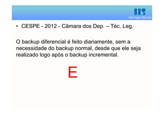 Henrique Santos
• CESPE - 2012 - Câmara dos Dep. – Téc. Leg.
O backup diferencial é feito diariamente, sem a
necessidade do backup normal, desde que ele seja
realizado logo após o backup incremental.
E
 