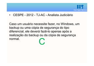 Henrique Santos
• CESPE - 2012 - TJ-AC - Analista Judiciário
Caso um usuário necessite fazer, no Windows, um
backup ou uma cópia de segurança do tipo
diferencial, ele deverá fazê-lo apenas após a
realização do backup ou da cópia de segurança
normal.
C
 