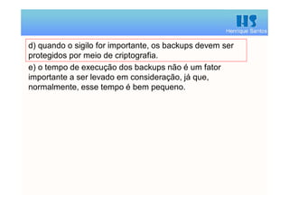 Henrique Santos
d) quando o sigilo for importante, os backups devem ser
protegidos por meio de criptografia.
e) o tempo de execução dos backups não é um fator
importante a ser levado em consideração, já que,
normalmente, esse tempo é bem pequeno.
 