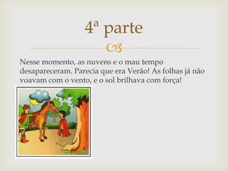 
Nesse momento, as nuvens e o mau tempo
desapareceram. Parecia que era Verão! As folhas já não
voavam com o vento, e o sol brilhava com força!

4ª parte
 