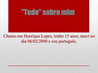 ”Tudo” sobre mim
Chamo-me Henrique Lopes, tenho 15 anos, nasci no
dia 06/02/2000 e sou português.
 