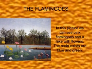 THE FLAMINGOES

In this picture we
can see pink
flamingoes and a
lake with flowers.
The main colors are
blue and green.

 