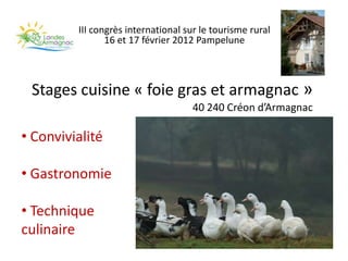 III congrès international sur le tourisme rural
                16 et 17 février 2012 Pampelune



 Stages cuisine « foie gras et armagnac »
                                    40 240 Créon d’Armagnac

• Convivialité

• Gastronomie

• Technique
culinaire
 