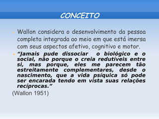 CONCEITO

• Wallon considera o desenvolvimento da pessoa
 completa integrada ao meio em que está imersa
 com seus aspectos...