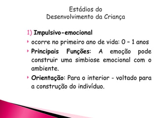1) Impulsivo-emocional
 ocorre no primeiro ano de vida: 0 – 1 anos
 Principais Funções: A emoção pode
construir uma simbiose emocional com o
ambiente.
 Orientação: Para o interior - voltado para
a construção do indivíduo.
 