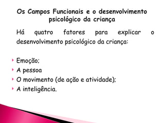 Há quatro fatores para explicar o desenvolvimento psicológico da criança: Emoção; A pessoa O movimento (de ação e atividade); A inteligência. 