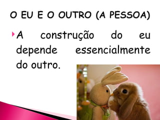 A construção do eu depende essencialmente do outro. 