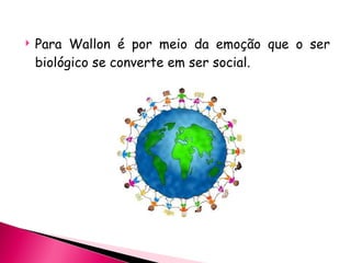 Para Wallon é por meio da emoção que o ser biológico se converte em ser social. 