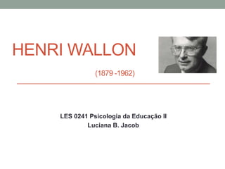 HENRI WALLON
(1879 -1962)
LES 0241 Psicologia da Educação II
Luciana B. Jacob
 