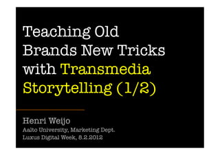 Teaching Old
Brands New Tricks
with Transmedia
Storytelling (1/2)
Henri Weijo
Aalto University, Marketing Dept. 
Luxus Digital Week, 8.2.2012
 