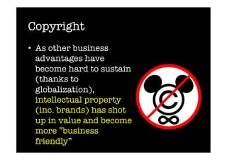 Copyright
•  As other business
   advantages have
   become hard to sustain
   (thanks to
   globalization),
   intellectual property
   (inc. brands) has shot
   up in value and become
   more ”business
   friendly”
 