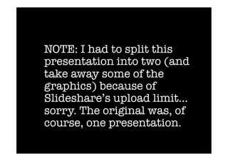 NOTE: I had to split this
 presentation into two (and
 take away some of the
 graphics) because of
 Slideshare’s upload limit…
 sorry. The original was, of
 course, one presentation.
 