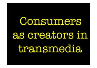 Consumers
as creators in
  transmedia
 