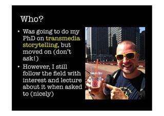 Who?
•  Was going to do my
   PhD on transmedia
   storytelling, but
   moved on (don’t
   ask!)
•  However, I still
   follow the ﬁeld with
   interest and lecture
   about it when asked
   to (nicely)
 