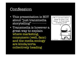 Confession
•  This presentation is NOT
   about “just transmedia
   storytelling” (that’d be booriiing)
•  Transmedia is however a
   great way to explain
   where marketing,
   consumers (well, fans)
   and the media ecology
   are kinda/sorta
   collectively heading 
 