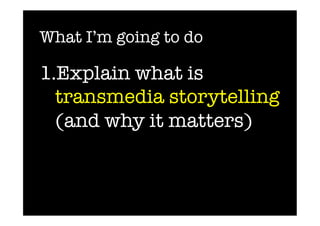 What I’m going to do

1. Explain what is
  transmedia storytelling
  (and why it matters)
 