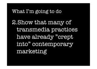 What I’m going to do

2.Show that many of
  transmedia practices
  have already ”crept
  into” contemporary
  marketing
 