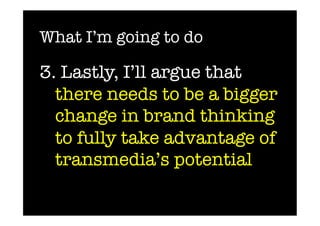 What I’m going to do

3. Lastly, I’ll argue that
  there needs to be a bigger
  change in brand thinking
  to fully take advantage of
  transmedia’s potential
 