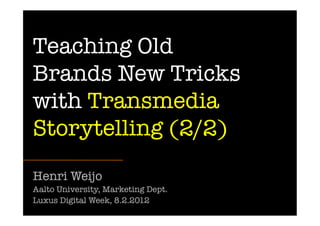 Teaching Old
Brands New Tricks
with Transmedia
Storytelling (2/2)
Henri Weijo
Aalto University, Marketing Dept. 
Luxus Digital Week, 8.2.2012
 