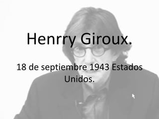 Henrry Giroux. 
18 de septiembre 1943 Estados 
Unidos. 
 