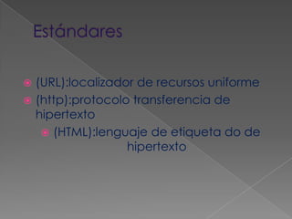 Estándares(URL):localizador de recursos uniforme(http):protocolo transferencia de hipertexto(HTML):lenguaje de etiqueta do de hipertexto