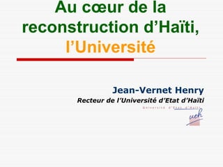 Au cœur de la
reconstruction d’Haïti,
     l’Université

                 Jean-Vernet Henry
       Recteur de l’Université d’Etat d’Haïti
 