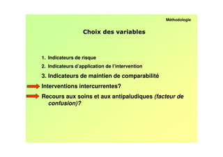 Méthodologie


                                         /



1. Indicateurs de risque
2. Indicateurs d’application de l’intervention

3. Indicateurs de maintien de comparabilité
Interventions intercurrentes?
Recours aux soins et aux antipaludiques (facteur de
  confusion)?
 