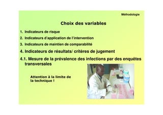 Méthodologie


                                                 /
1. Indicateurs de risque
2. Indicateurs d’application de l’intervention
3. Indicateurs de maintien de comparabilité

4. Indicateurs de résultats/ critères de jugement
4.1. Mesure de la prévalence des infections par des enquêtes
   transversales


                    6
 