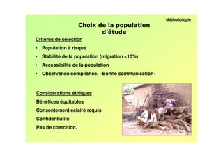 Méthodologie




Critères de sélection
• Population à risque
• Stabilité de la population (migration <10%)
• Accessibilité de la population
• Observance/compliance. –Bonne communication-



Considérations éthiques
Bénéfices équitables
Consentement éclairé requis
Confidentialité
Pas de coercition.
 