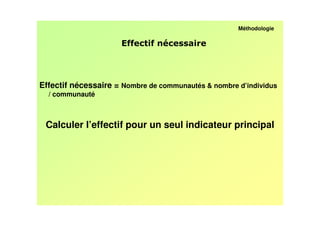 Méthodologie

                       *
                       *      *




Effectif nécessaire = Nombre de communautés & nombre d’individus
  / communauté



 Calculer l’effectif pour un seul indicateur principal
 
