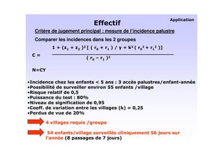 *
                                  *       *
    Critère de jugement principal : mesure de l’incidence palustre
    Comparer les incidences dans les 2 groupes
              <" <   % 8" ? <   % 9 +< S " ? < %:
             T T T TT T TT TT TT T T TT TT T T
              T T T TT TT T TTT T T TT T TT TT
    ;
                       " ?O   %

    ; U

2                        *       HV       (C   !           9   *
,       /                               VV *       9
3                *    ?@
                       V
,                      ( ?5
                        A
                     *           ?@ V
                                  P
     *
     *                                    "S ; ?@ V
                                            %
,                      ?5

         B                   9

            VB   *   9                                 V 0
                                                        K
                  "A               W0     %
 