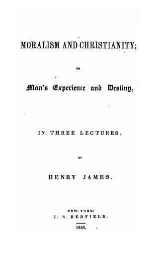 MORALISM AND CHRISTIANITY;

                  oa




 JUan'1l ~x1Jtritnct anb JDtlltinn~




    IN   THREE      LECTURES,



                   BY




         HENRY          JAMES.




                NEW-YOR~:

          J.   S. REDFIELD.

                  1850.
 