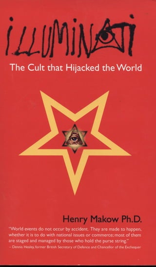 The Cult that Hijacked the World
Henry Makow Ph.D.
"World events do not occurbyaccident.
Theyaremadetohappen,whether it is to do with national issues or commerc
are staged and managed by those who hold the purse string."
—DennisHealey,former British Secretary of Defence and Chancellor of the Exchequer.
 