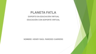 PLANETA FATLA
EXPERTO EN EDUCACIÓN VIRTUAL
EDUCACIÓN CON SOPORTE VIRTUAL
NOMBRE: HENRY RAÚL PAREDES CARRERO
 