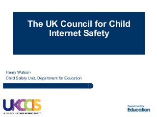 The UK Council for Child
Internet Safety
Henry Watson
Child Safety Unit, Department for Education
 