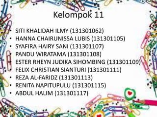 Kelompok 11
• SITI KHALIDAH ILMY (131301062)
• HANNA CHAIRUNISSA LUBIS (131301105)
• SYAFIRA HAIRY SANI (131301107)
• PANDU WIRATAMA (131301108)
• ESTER RHEYN JUDIKA SIHOMBING (131301109)
• FELIX CHRISTIAN SIANTURI (131301111)
• REZA AL-FARIDZ (131301113)
• RENITA NAPITUPULU (131301115)
• ABDUL HALIM (131301117)
 