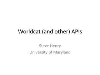 Worldcat (and other) APIs

         Steve Henry
    University of Maryland
 