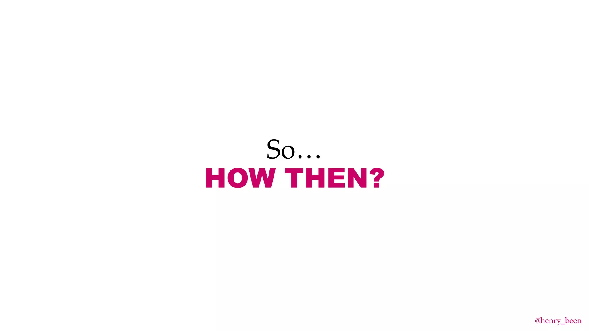 So…
HOW THEN?
@henry_been
 