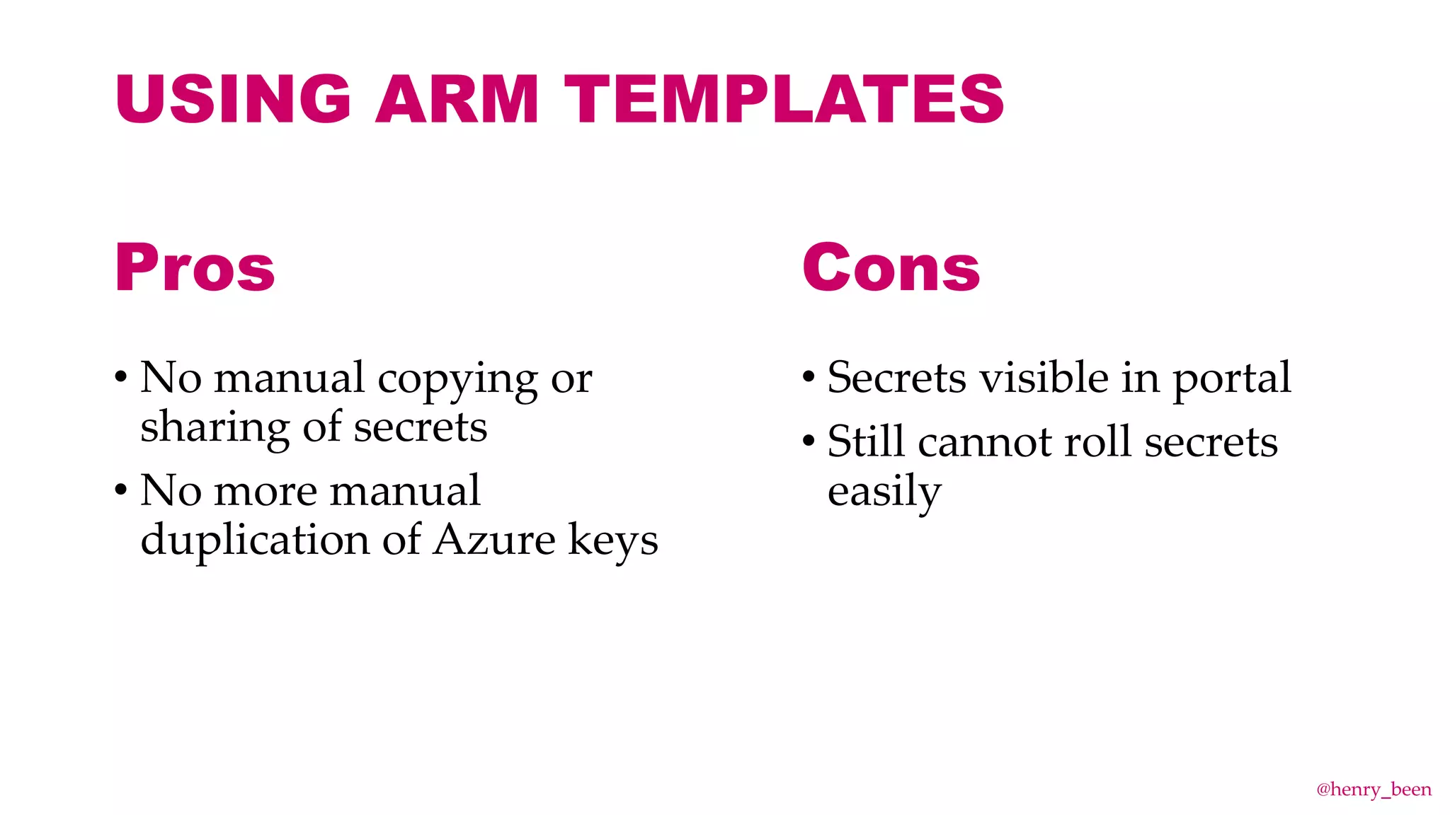 USING ARM TEMPLATES
• No manual copying or
sharing of secrets
• No more manual
duplication of Azure keys
• Secrets visible in portal
• Still cannot roll secrets
easily
Pros Cons
@henry_been
 