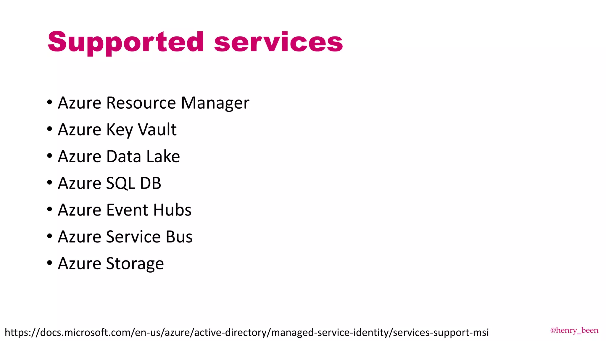 Supported services
• Azure Resource Manager
• Azure Key Vault
• Azure Data Lake
• Azure SQL DB
• Azure Event Hubs
• Azure Service Bus
• Azure Storage
https://docs.microsoft.com/en-us/azure/active-directory/managed-service-identity/services-support-msi @henry_been
 