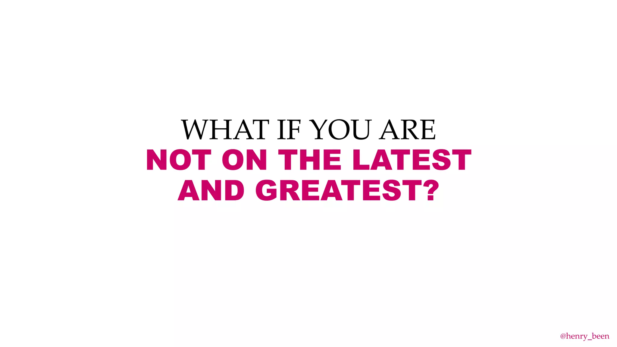 WHAT IF YOU ARE
NOT ON THE LATEST
AND GREATEST?
@henry_been
 