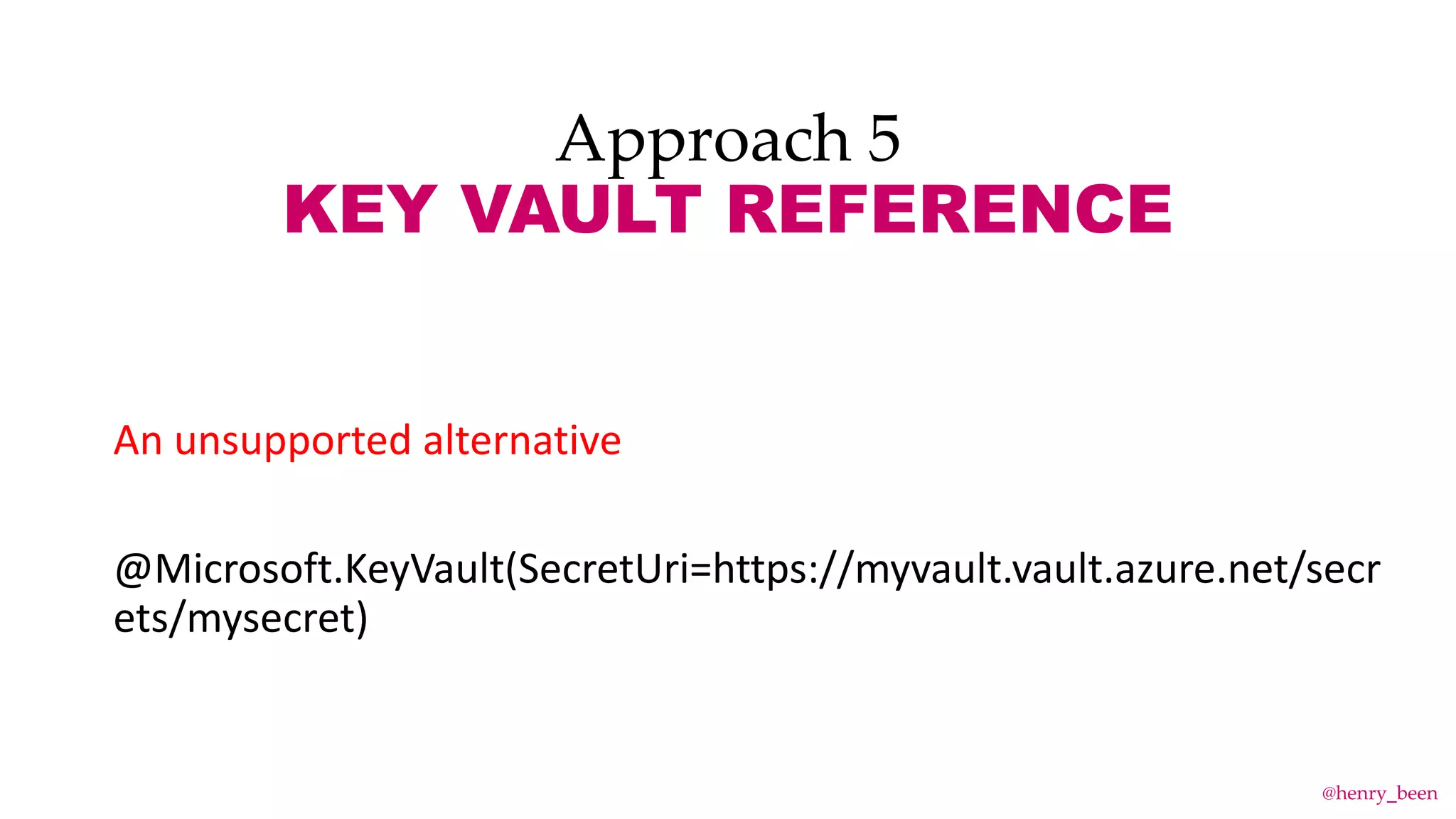 Approach 5
KEY VAULT REFERENCE
An unsupported alternative
@Microsoft.KeyVault(SecretUri=https://myvault.vault.azure.net/secr
ets/mysecret)
@henry_been
 