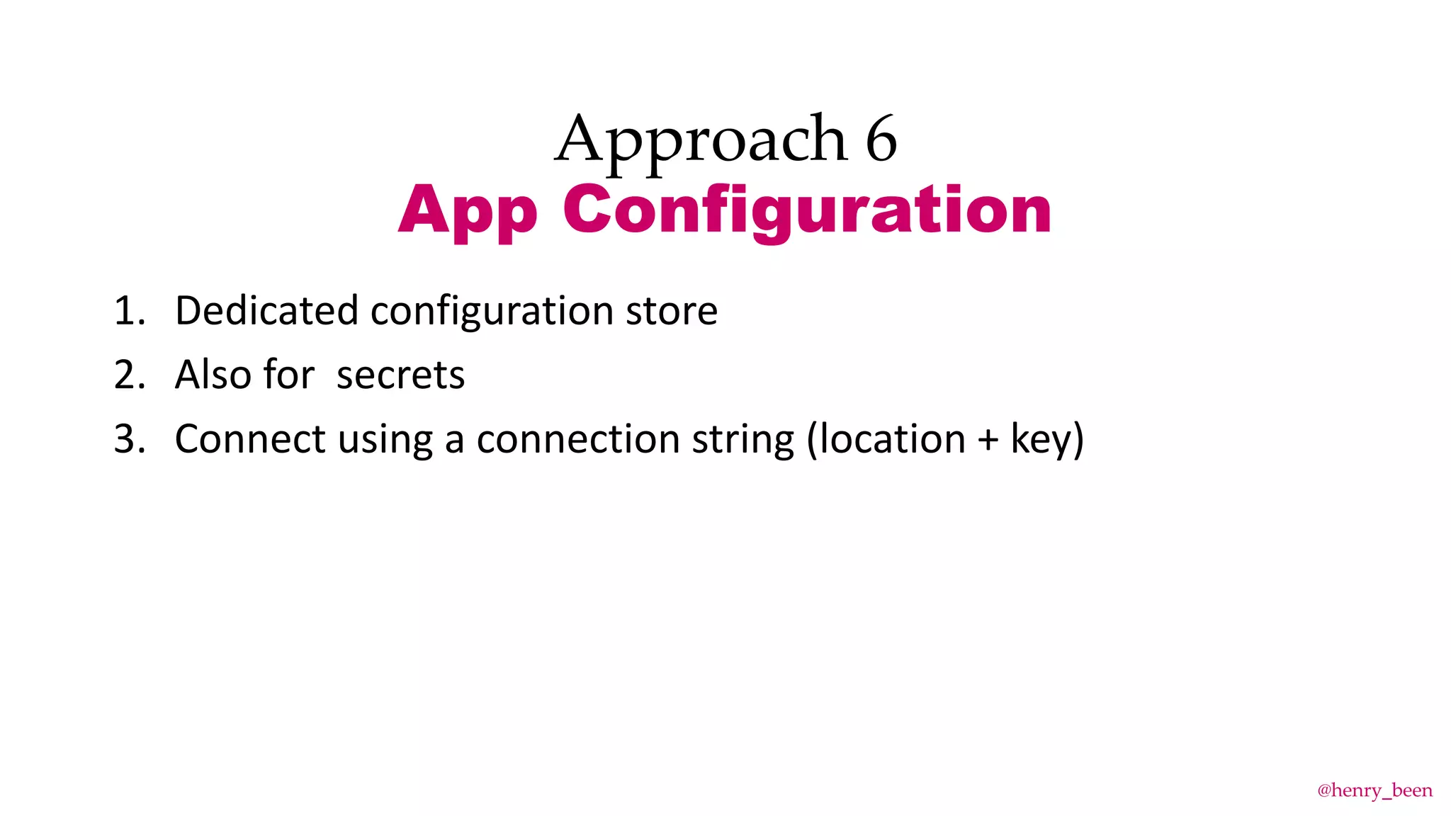 Approach 6
App Configuration
1. Dedicated configuration store
2. Also for secrets
3. Connect using a connection string (location + key)
@henry_been
 