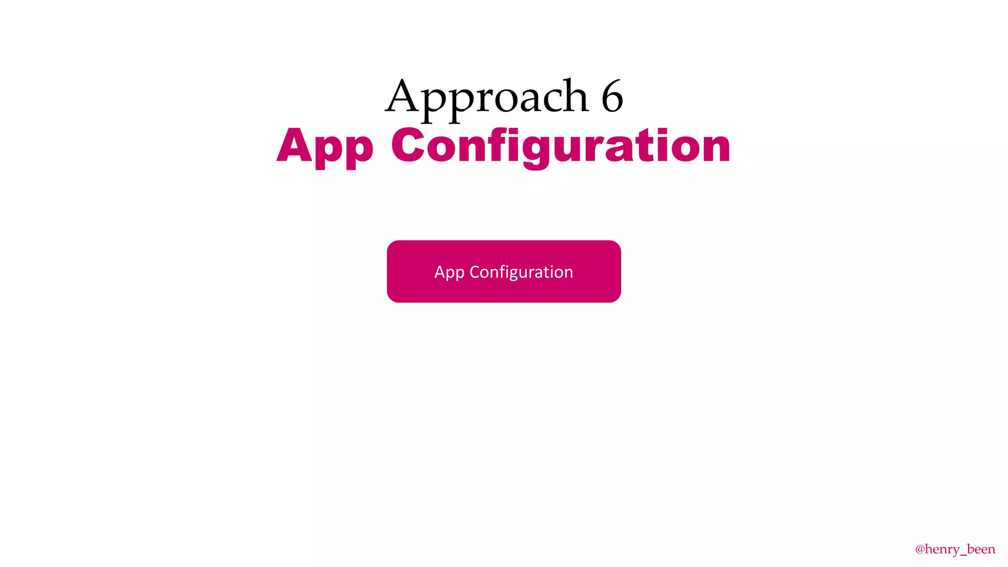 Approach 6
App Configuration
App Configuration
@henry_been
 