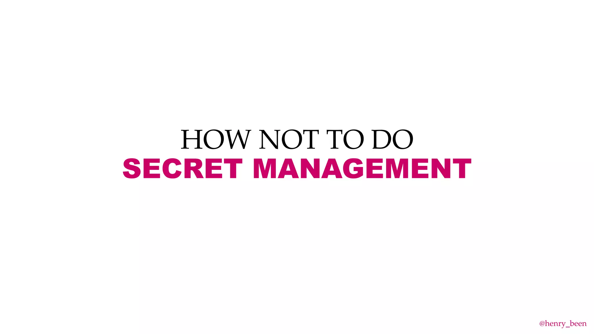 HOW NOT TO DO
SECRET MANAGEMENT
@henry_been
 