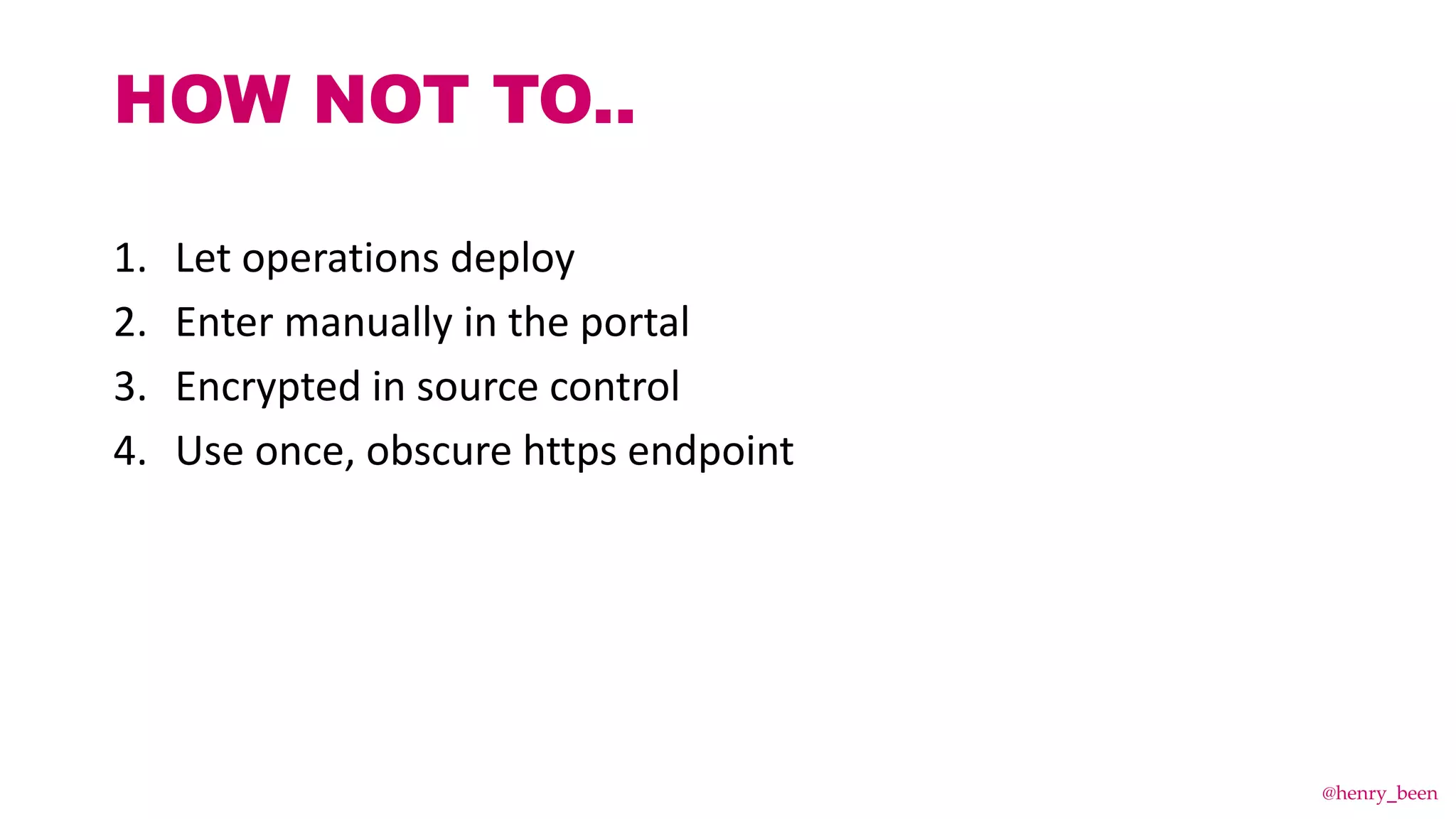 1. Let operations deploy
2. Enter manually in the portal
3. Encrypted in source control
4. Use once, obscure https endpoint
HOW NOT TO..
@henry_been
 