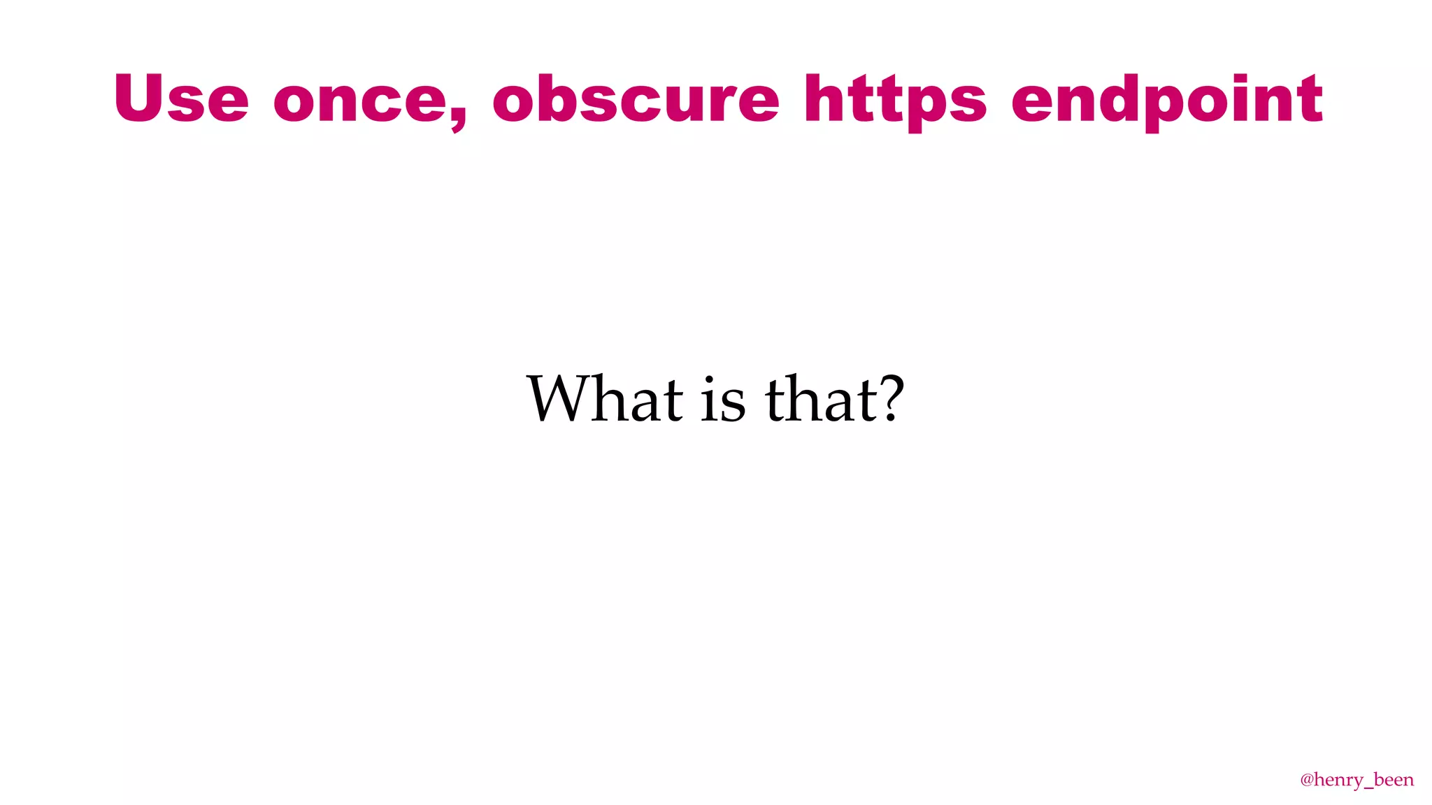 Use once, obscure https endpoint
What is that?
@henry_been
 