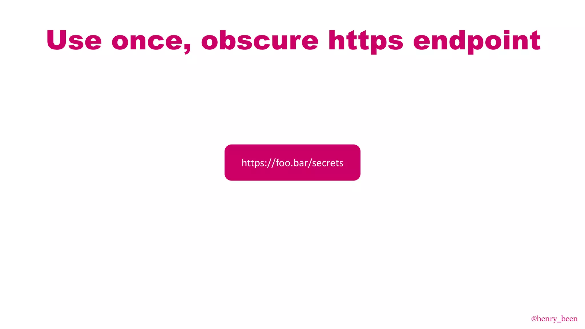 Use once, obscure https endpoint
https://foo.bar/secrets
@henry_been
 