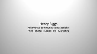 Henry	Biggs
Automotive	communications	specialist
Print	|	Digital	|	Social	|	PR	|	Marketing	
 